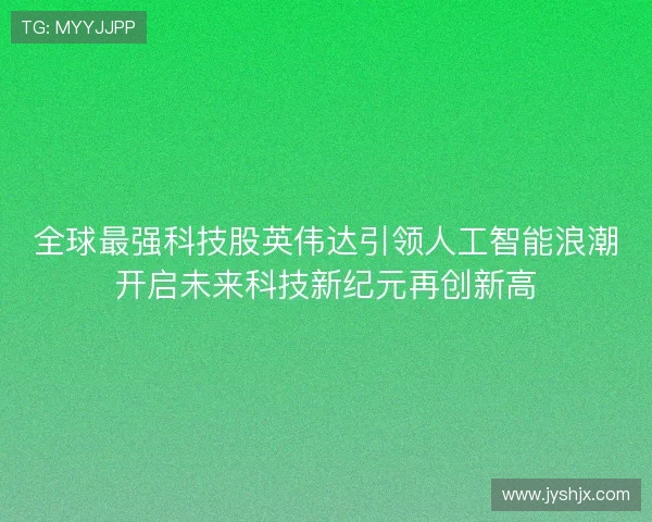 全球最强科技股英伟达引领人工智能浪潮开启未来科技新纪元再创新高