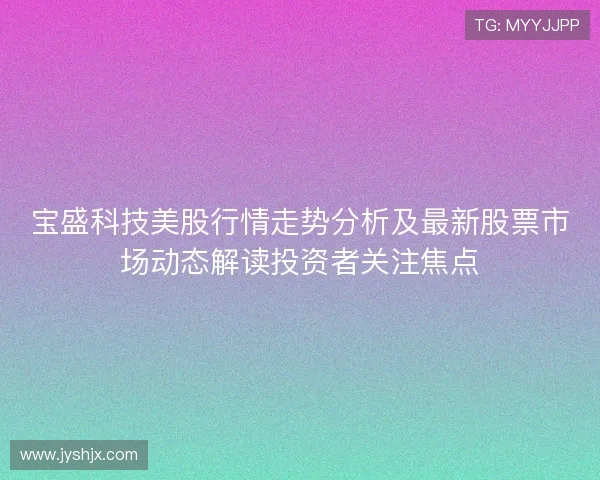宝盛科技美股行情走势分析及最新股票市场动态解读投资者关注焦点